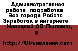 Административная работа (подработка) - Все города Работа » Заработок в интернете   . Ненецкий АО,Пылемец д.